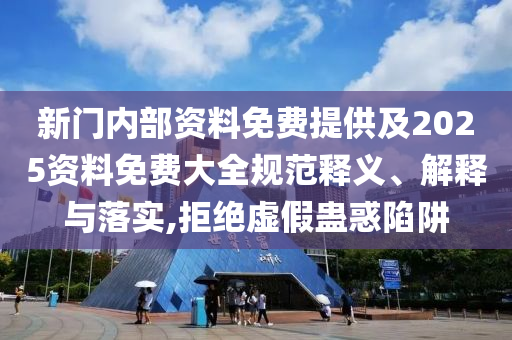 新門(mén)內(nèi)部資料免費(fèi)提供及2025資料免費(fèi)大全規(guī)范釋義、解釋與落實(shí),拒絕虛假蠱惑陷阱