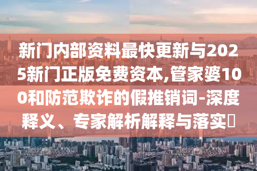 新門(mén)內(nèi)部資料最快更新與2025新門(mén)正版免費(fèi)資本,管家婆100和防范欺詐的假推銷詞-深度釋義、專家解析解釋與落實(shí)?