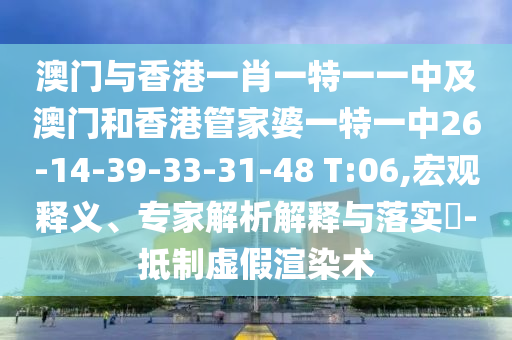 澳門與香港一肖一特一一中及澳門和香港管家婆一特一中26-14-39-33-31-48 T:06,宏觀釋義、專家解析解釋與落實?-抵制虛假渲染術
