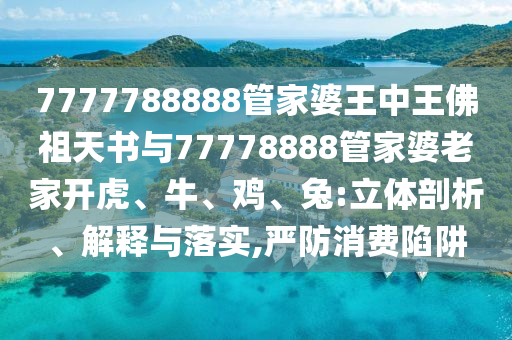 7777788888管家婆王中王佛祖天書與77778888管家婆老家開虎、牛、雞、兔:立體剖析、解釋與落實,嚴防消費陷阱