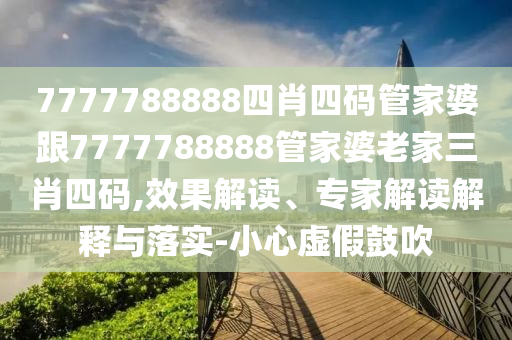 7777788888四肖四碼管家婆跟7777788888管家婆老家三肖四碼,效果解讀、專家解讀解釋與落實-小心虛假鼓吹
