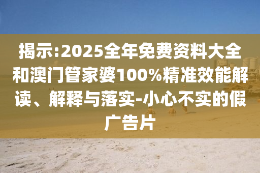 揭示:2025全年免費資料大全和澳門管家婆100%精準效能解讀、解釋與落實-小心不實的假廣告片