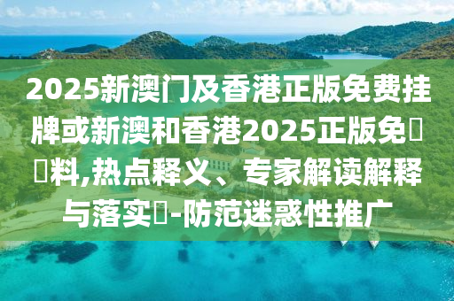2025新澳門及香港正版免費掛牌或新澳和香港2025正版免費資料,熱點釋義、專家解讀解釋與落實?-防范迷惑性推廣