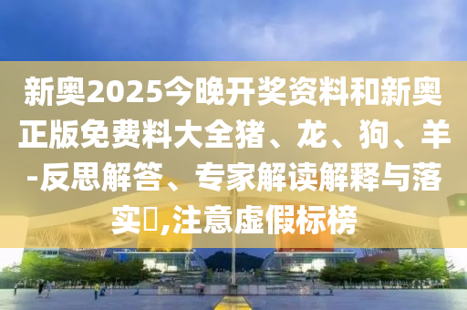 新奧2025今晚開獎資料和新奧正版免費料大全豬、龍、狗、羊-反思解答、專家解讀解釋與落實?,注意虛假標榜