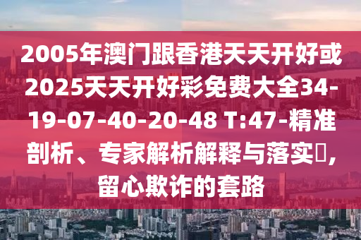 2005年澳門跟香港天天開好或2025天天開好彩免費大全34-19-07-40-20-48 T:47-精準剖析、專家解析解釋與落實?,留心欺詐的套路