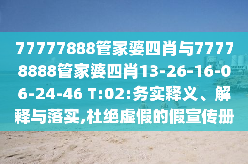 77777888管家婆四肖與77778888管家婆四肖13-26-16-06-24-46 T:02:務實釋義、解釋與落實,杜絕虛假的假宣傳冊